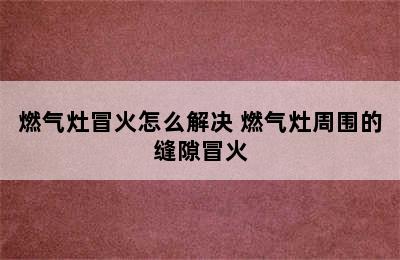 燃气灶冒火怎么解决 燃气灶周围的缝隙冒火